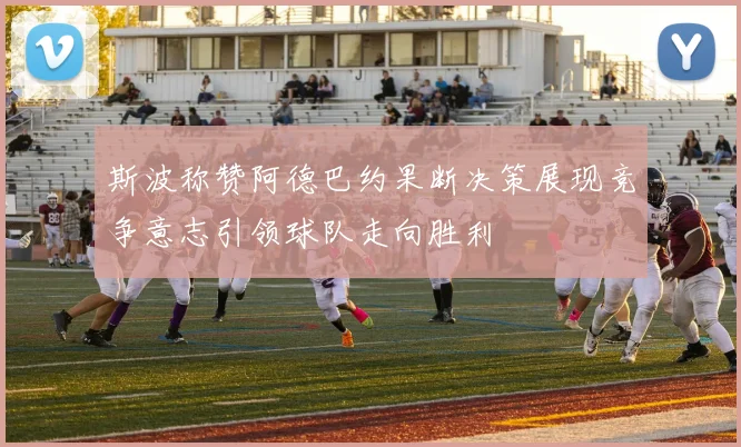 斯波称赞阿德巴约果断决策展现竞争意志引领球队走向胜利