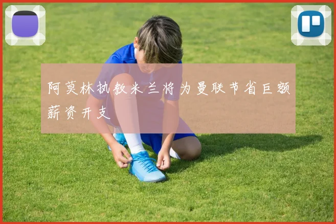 阿莫林执教米兰将为曼联节省巨额薪资开支