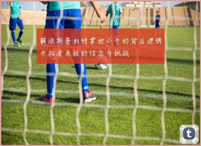 解读斯普利特掌控公牛的背后逻辑开拓者老板的信念与挑战