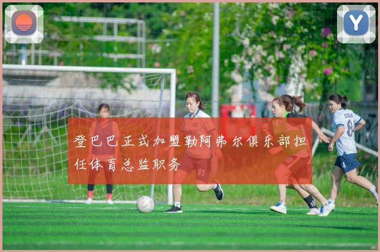 登巴巴正式加盟勒阿弗尔俱乐部担任体育总监职务