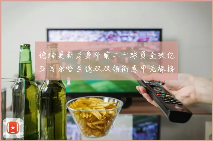 德转更新后身价前二十球员全破亿亚马尔哈兰德双双领衔意甲无缘榜单