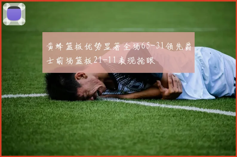 黄蜂篮板优势显著全场65-31领先爵士前场篮板21-11表现抢眼