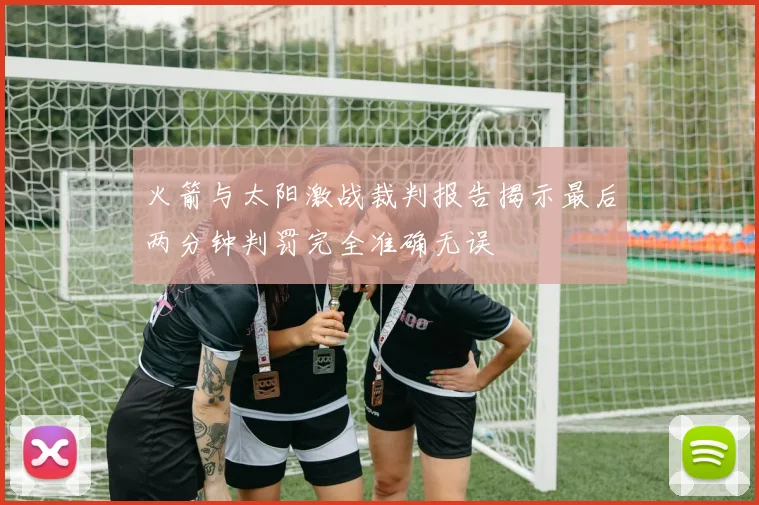 火箭与太阳激战裁判报告揭示最后两分钟判罚完全准确无误