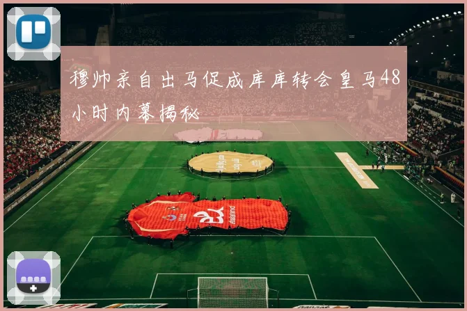 穆帅亲自出马促成库库转会皇马48小时内幕揭秘