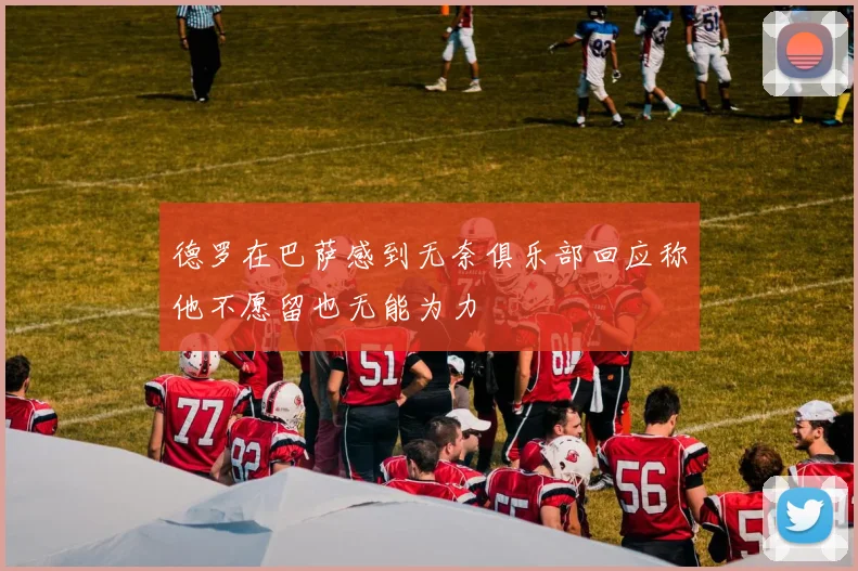 德罗在巴萨感到无奈俱乐部回应称他不愿留也无能为力