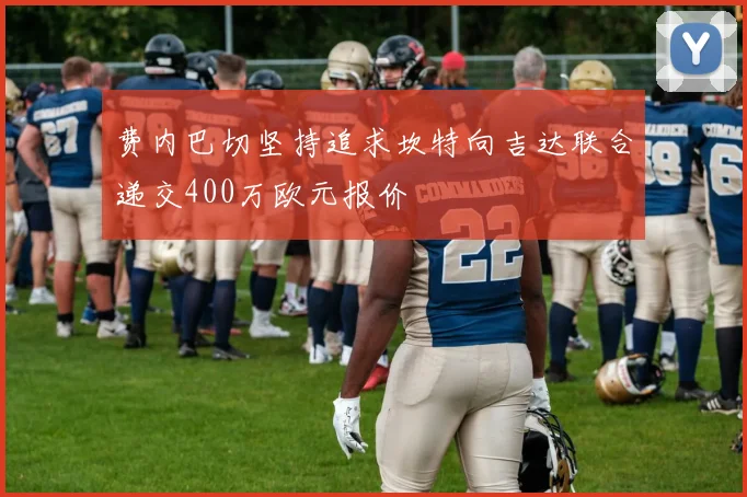 费内巴切坚持追求坎特向吉达联合递交400万欧元报价