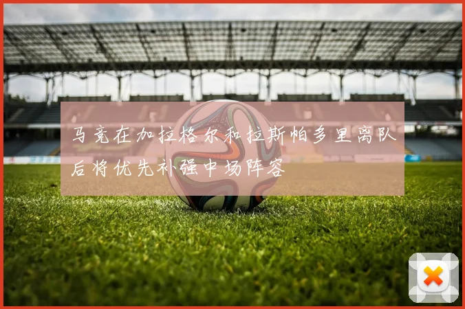 马竞在加拉格尔和拉斯帕多里离队后将优先补强中场阵容