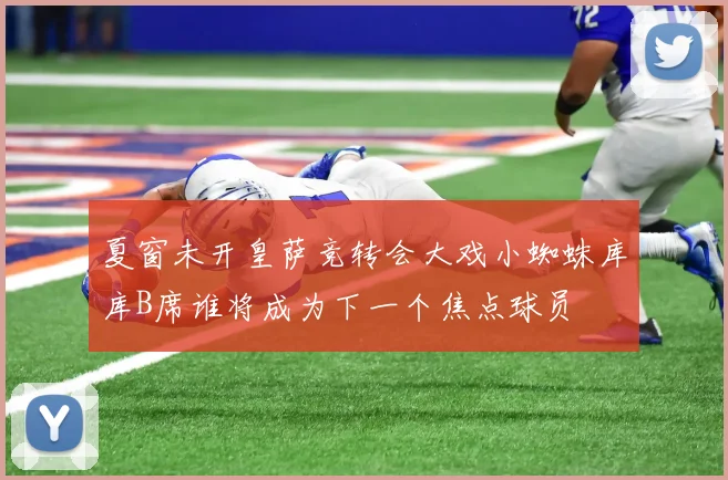 夏窗未开皇萨竞转会大戏小蜘蛛库库B席谁将成为下一个焦点球员