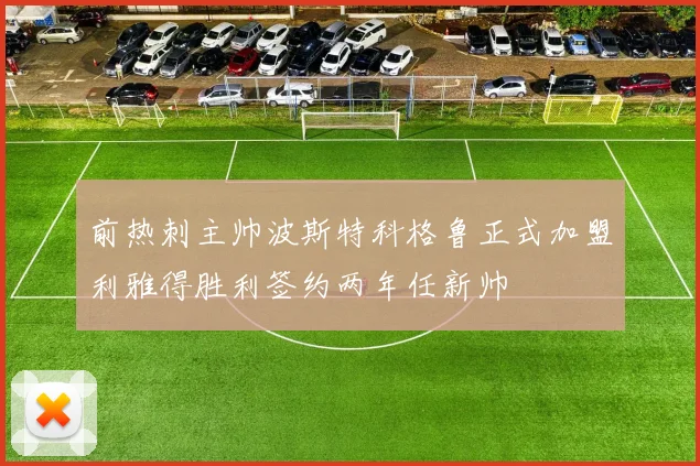 前热刺主帅波斯特科格鲁正式加盟利雅得胜利签约两年任新帅