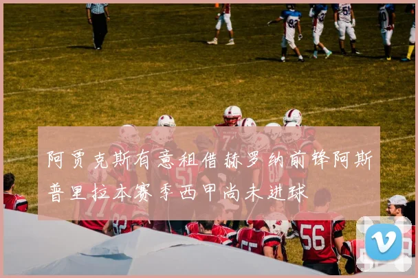 阿贾克斯有意租借赫罗纳前锋阿斯普里拉本赛季西甲尚未进球