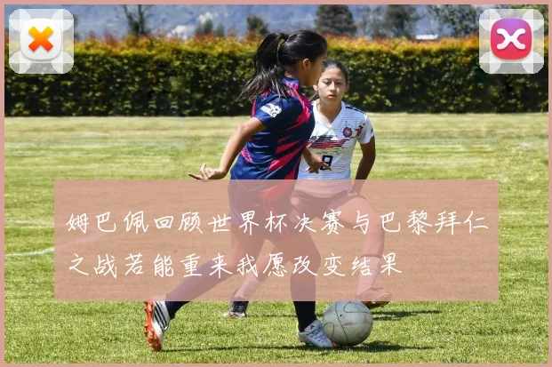 姆巴佩回顾世界杯决赛与巴黎拜仁之战若能重来我愿改变结果