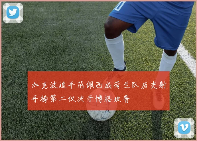 加克波追平范佩西成荷兰队历史射手榜第二仅次于博格坎普