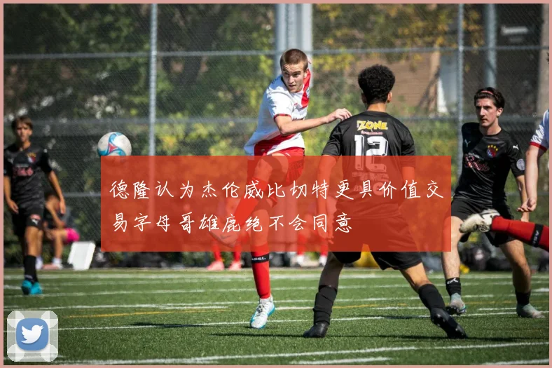 德隆认为杰伦威比切特更具价值交易字母哥雄鹿绝不会同意