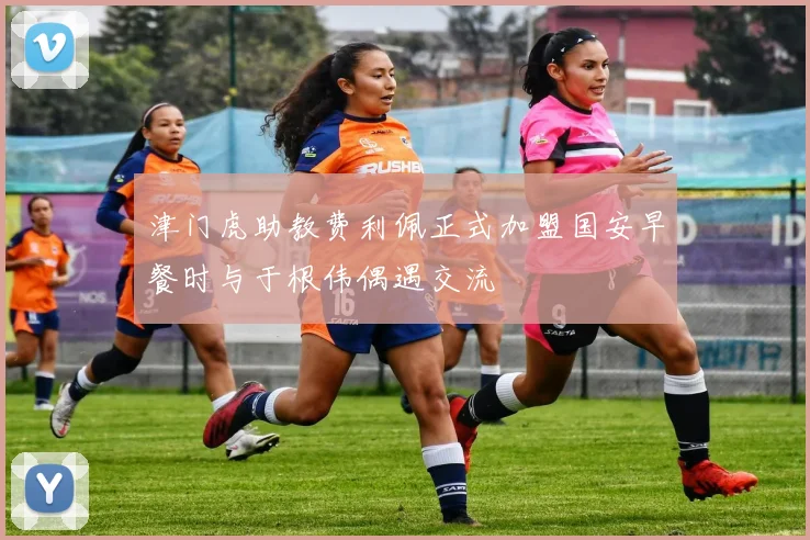 津门虎助教费利佩正式加盟国安早餐时与于根伟偶遇交流