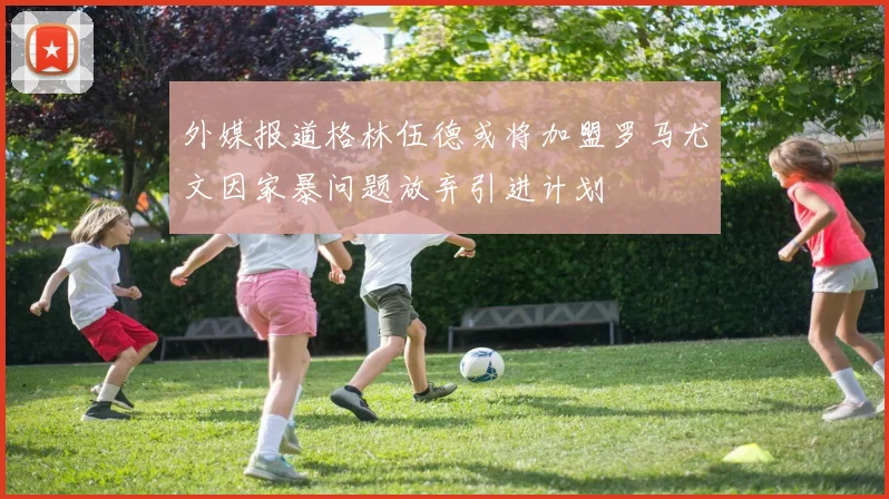 外媒报道格林伍德或将加盟罗马尤文因家暴问题放弃引进计划
