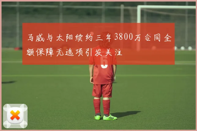 马威与太阳续约三年3800万合同全额保障无选项引发关注