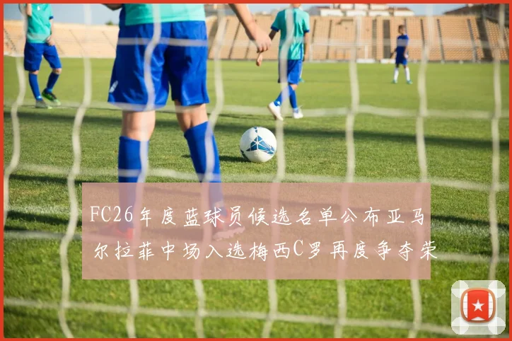 FC26年度蓝球员候选名单公布亚马尔拉菲中场入选梅西C罗再度争夺荣誉