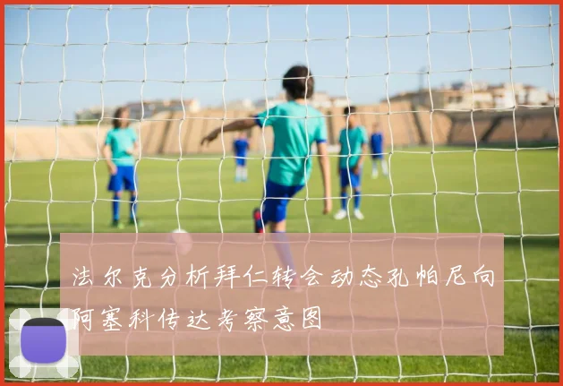 法尔克分析拜仁转会动态孔帕尼向阿塞科传达考察意图
