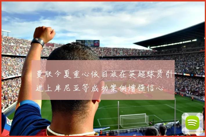 曼联今夏重心依旧放在英超球员引进上库尼亚等成功案例增强信心