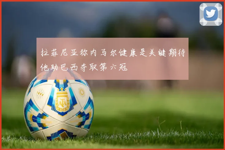 拉菲尼亚称内马尔健康是关键期待他助巴西夺取第六冠