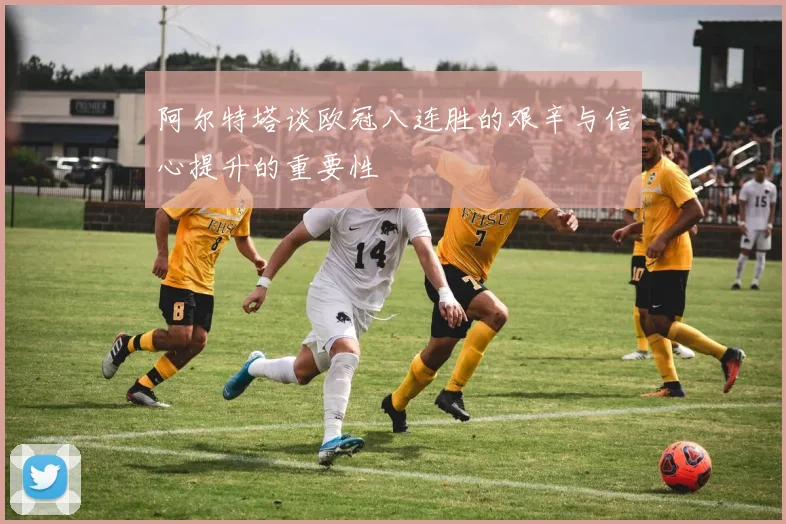 阿尔特塔谈欧冠八连胜的艰辛与信心提升的重要性