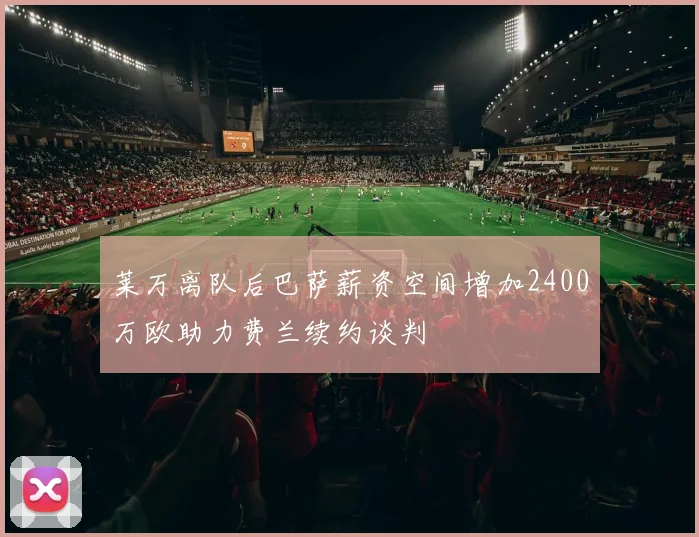 莱万离队后巴萨薪资空间增加2400万欧助力费兰续约谈判
