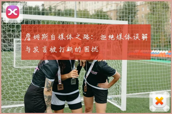 詹姆斯自媒体之路：拒绝媒体误解与发言被打断的困扰