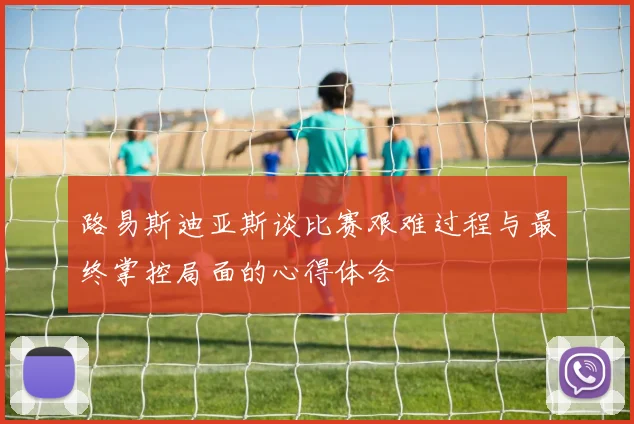 路易斯迪亚斯谈比赛艰难过程与最终掌控局面的心得体会