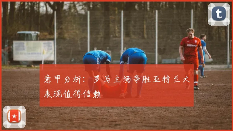 意甲分析：罗马主场争胜亚特兰大表现值得信赖