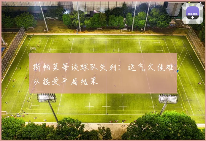 斯帕莱蒂谈球队失利：运气欠佳难以接受平局结果
