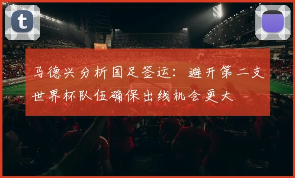 马德兴分析国足签运：避开第二支世界杯队伍确保出线机会更大