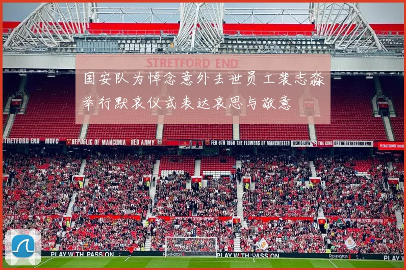 国安队为悼念意外去世员工裴志淼举行默哀仪式表达哀思与敬意