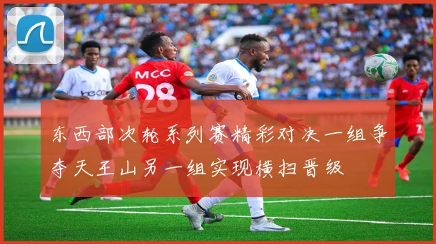 东西部次轮系列赛精彩对决一组争夺天王山另一组实现横扫晋级