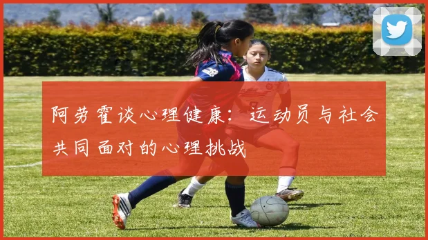 阿劳霍谈心理健康：运动员与社会共同面对的心理挑战